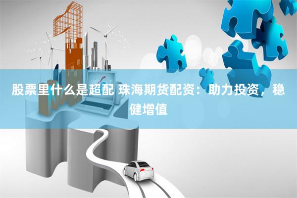 股票里什么是超配 珠海期货配资：助力投资，稳健增值