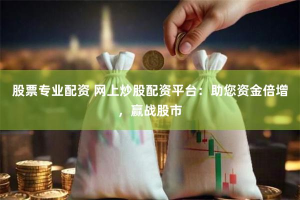 股票专业配资 网上炒股配资平台：助您资金倍增，赢战股市