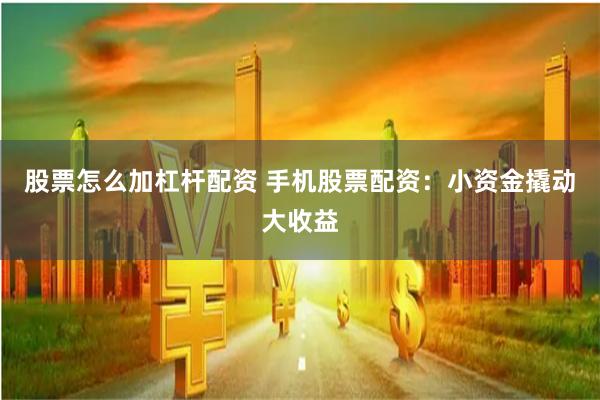 股票怎么加杠杆配资 手机股票配资：小资金撬动大收益