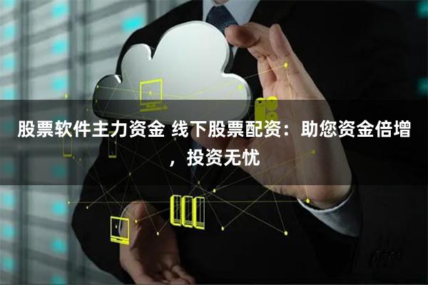 股票软件主力资金 线下股票配资：助您资金倍增，投资无忧