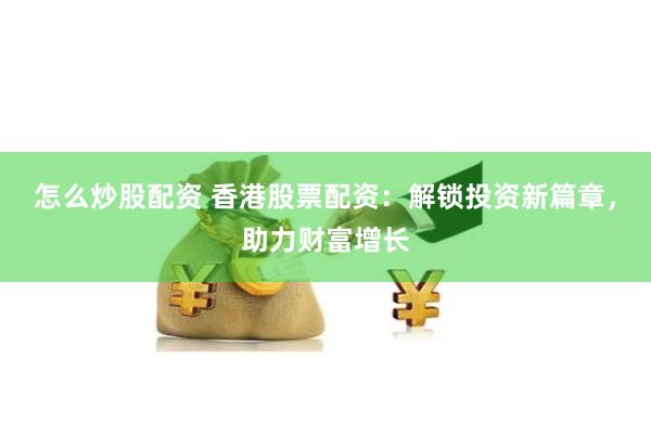 怎么炒股配资 香港股票配资：解锁投资新篇章，助力财富增长
