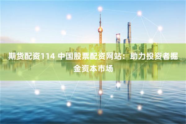期货配资114 中国股票配资网站：助力投资者掘金资本市场